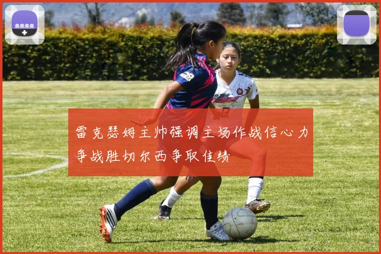 雷克瑟姆主帅强调主场作战信心力争战胜切尔西争取佳绩