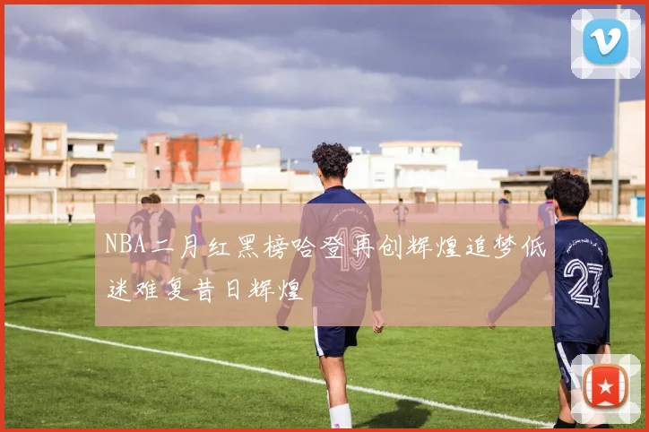 NBA二月红黑榜哈登再创辉煌追梦低迷难复昔日辉煌
