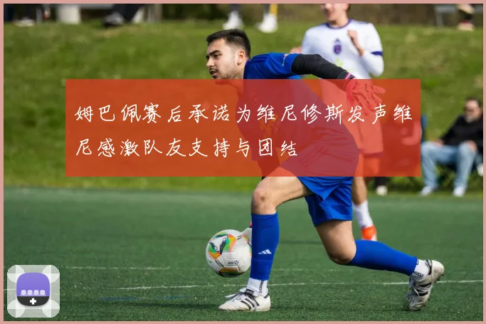 姆巴佩赛后承诺为维尼修斯发声维尼感激队友支持与团结