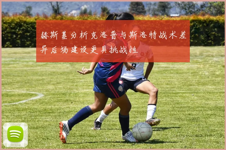 赫斯基分析克洛普与斯洛特战术差异后场建设更具挑战性