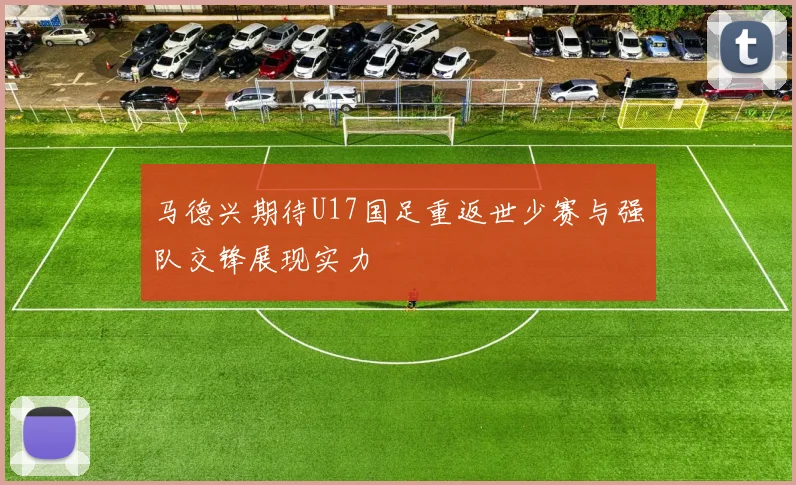 马德兴期待U17国足重返世少赛与强队交锋展现实力