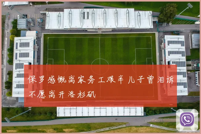 保罗感慨离家务工艰辛儿子曾泪诉不愿离开洛杉矶