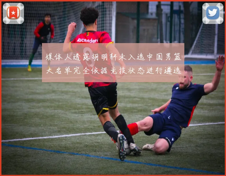 媒体人透露胡明轩未入选中国男篮大名单完全依据竞技状态进行遴选