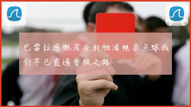 巴雷拉感慨若非利物浦绝杀点球我们早已直通晋级之路