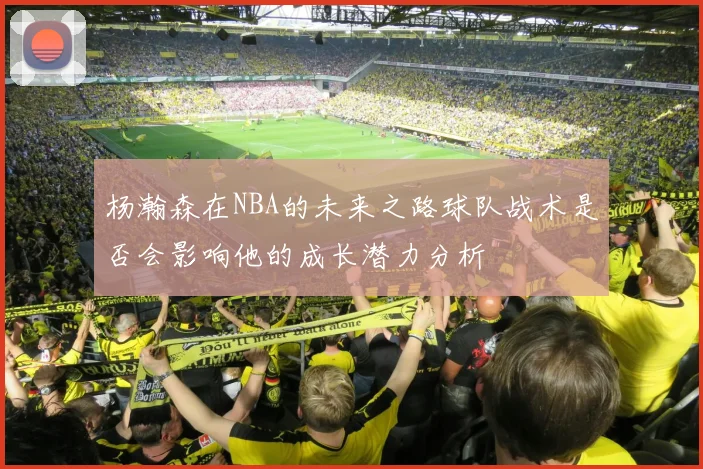 杨瀚森在NBA的未来之路球队战术是否会影响他的成长潜力分析