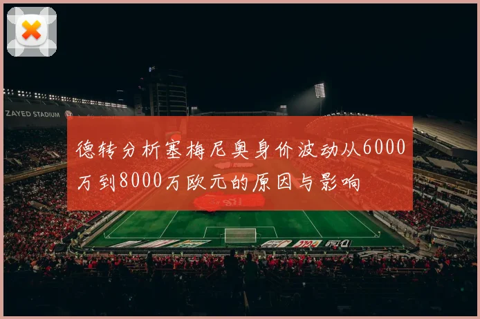 德转分析塞梅尼奥身价波动从6000万到8000万欧元的原因与影响