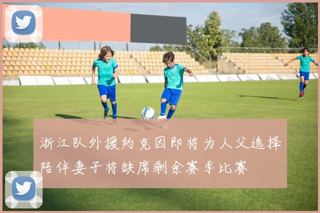 浙江队外援约克因即将为人父选择陪伴妻子将缺席剩余赛季比赛