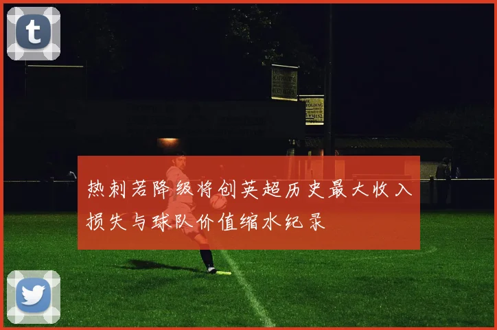热刺若降级将创英超历史最大收入损失与球队价值缩水纪录