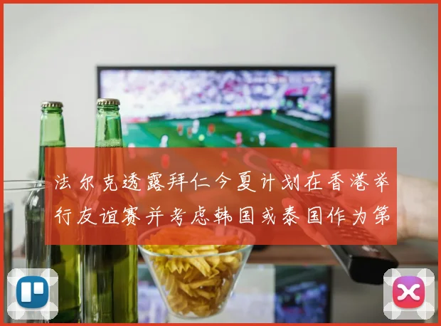 法尔克透露拜仁今夏计划在香港举行友谊赛并考虑韩国或泰国作为第二站